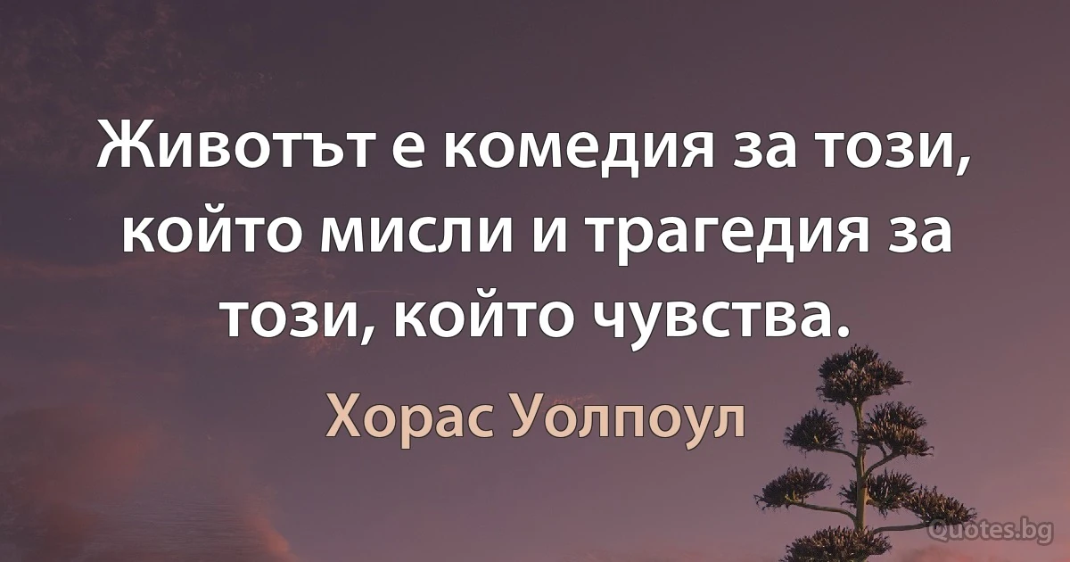 Животът е комедия за този, който мисли и трагедия за този, който чувства. (Хорас Уолпоул)