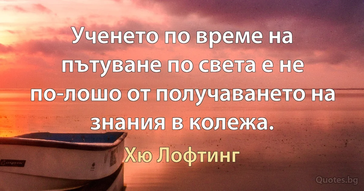 Ученето по време на пътуване по света е не по-лошо от получаването на знания в колежа. (Хю Лофтинг)