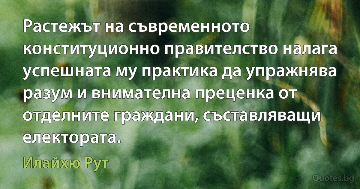 Растежът на съвременното конституционно правителство налага успешната му практика да упражнява разум и внимателна преценка от отделните граждани, съставляващи електората. (Илайхю Рут)