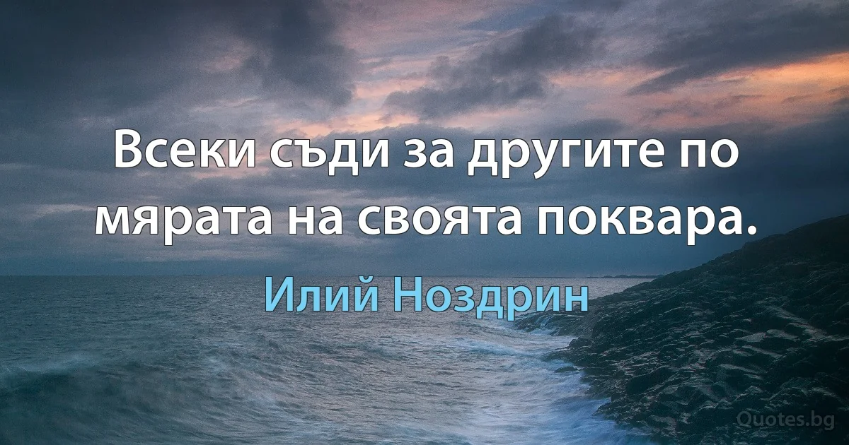 Всеки съди за другите по мярата на своята поквара. (Илий Ноздрин)