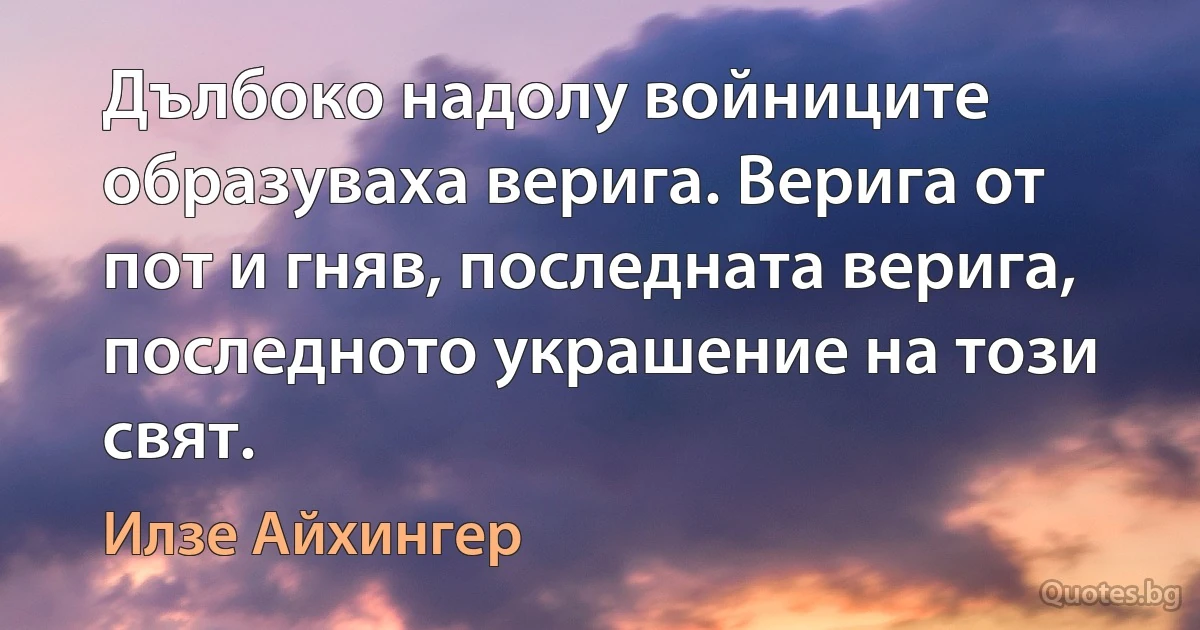 Дълбоко надолу войниците образуваха верига. Верига от пот и гняв, последната верига, последното украшение на този свят. (Илзе Айхингер)