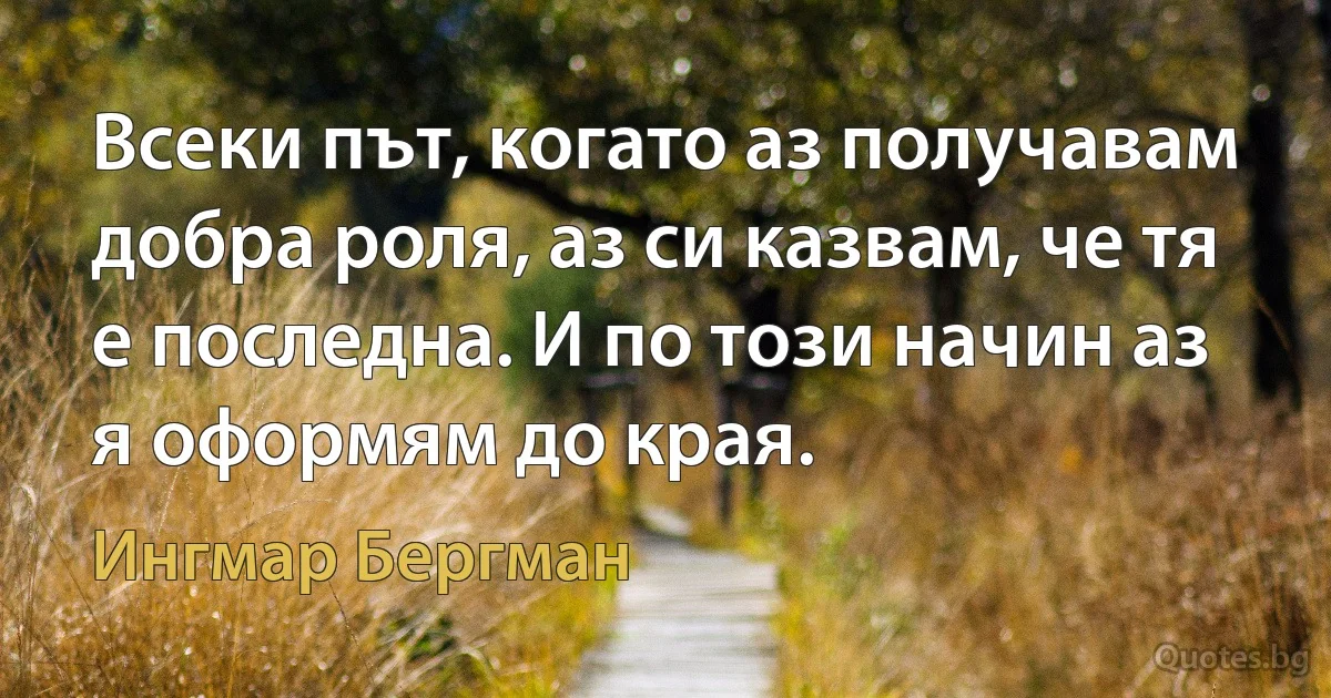 Всеки път, когато аз получавам добра роля, аз си казвам, че тя е последна. И по този начин аз я оформям до края. (Ингмар Бергман)