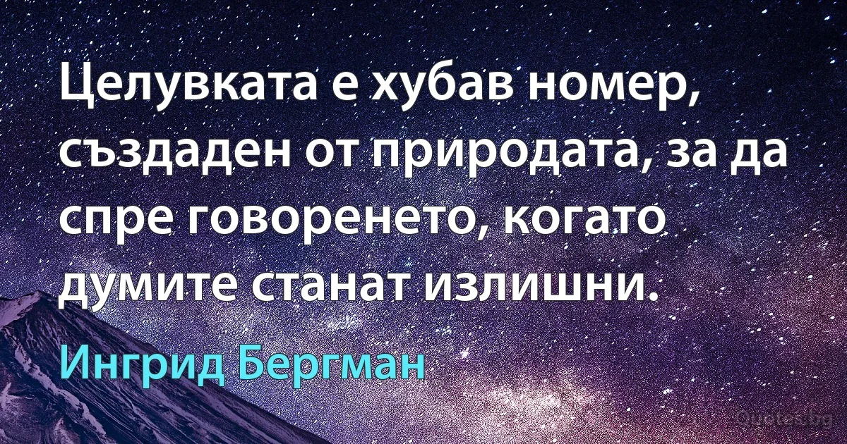 Целувката е хубав номер, създаден от природата, за да спре говоренето, когато думите станат излишни. (Ингрид Бергман)