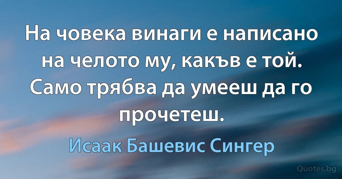 На човека винаги е написано на челото му, какъв е той. Само трябва да умееш да го прочетеш. (Исаак Башевис Сингер)