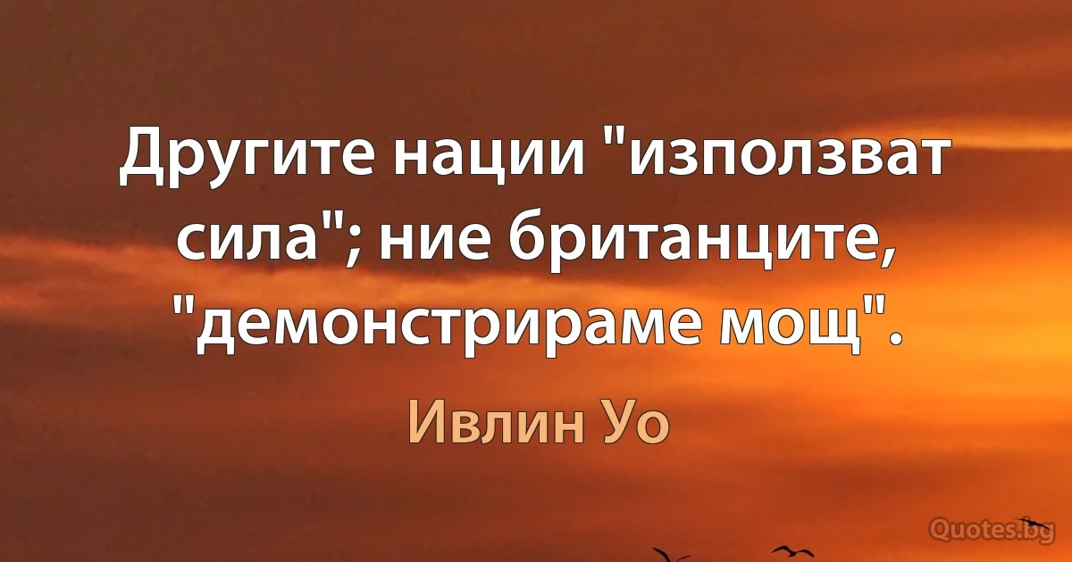 Другите нации "използват сила"; ние британците, "демонстрираме мощ". (Ивлин Уо)