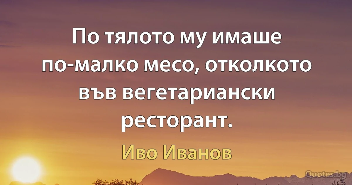 По тялото му имаше по-малко месо, отколкото във вегетариански ресторант. (Иво Иванов)