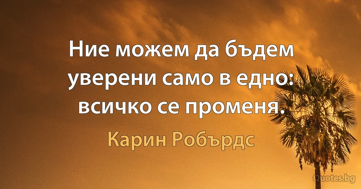 Ние можем да бъдем уверени само в едно: всичко се променя. (Карин Робърдс)