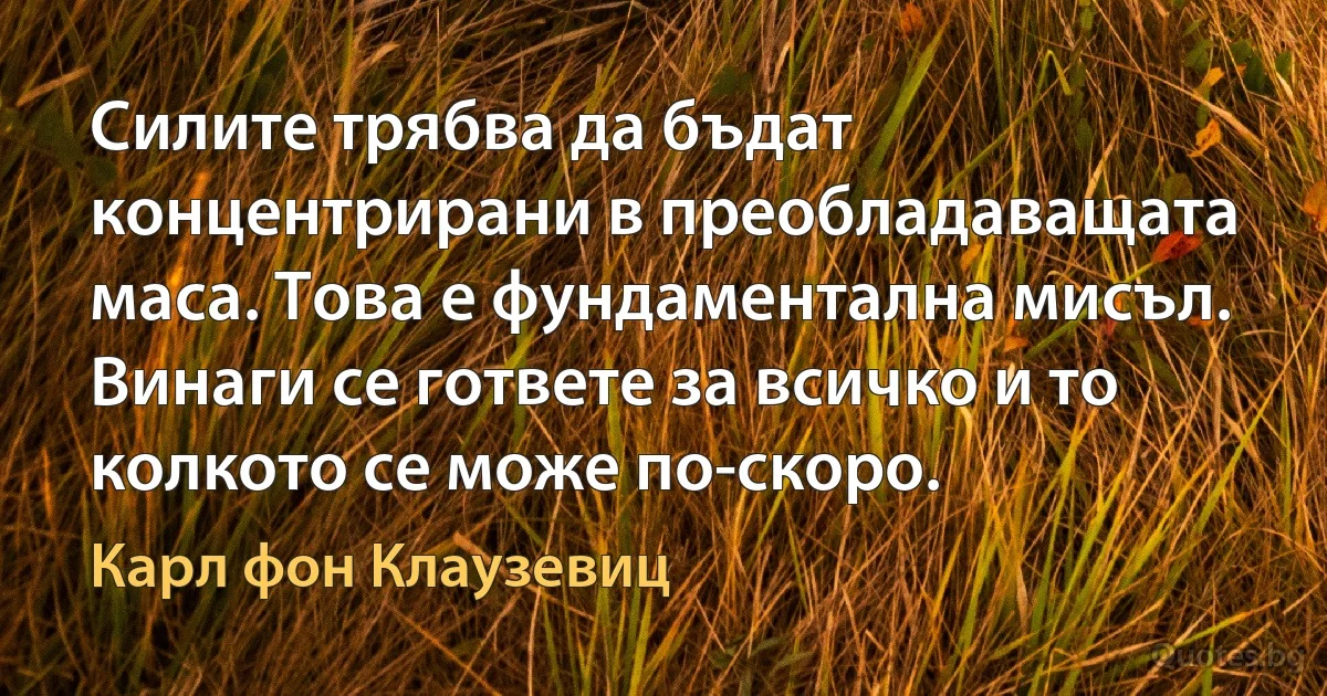 Силите трябва да бъдат концентрирани в преобладаващата маса. Това е фундаментална мисъл. Винаги се гответе за всичко и то колкото се може по-скоро. (Карл фон Клаузевиц)