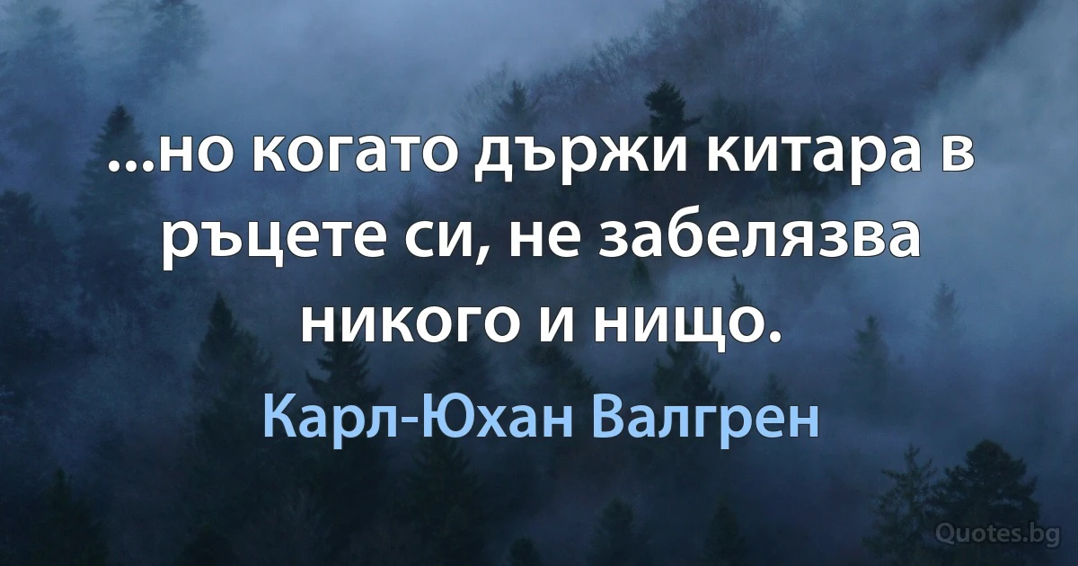 ...но когато държи китара в ръцете си, не забелязва никого и нищо. (Карл-Юхан Валгрен)