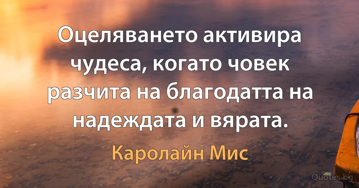 Оцеляването активира чудеса, когато човек разчита на благодатта на надеждата и вярата. (Каролайн Мис)