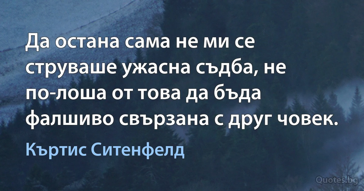 Да остана сама не ми се струваше ужасна съдба, не по-лоша от това да бъда фалшиво свързана с друг човек. (Къртис Ситенфелд)