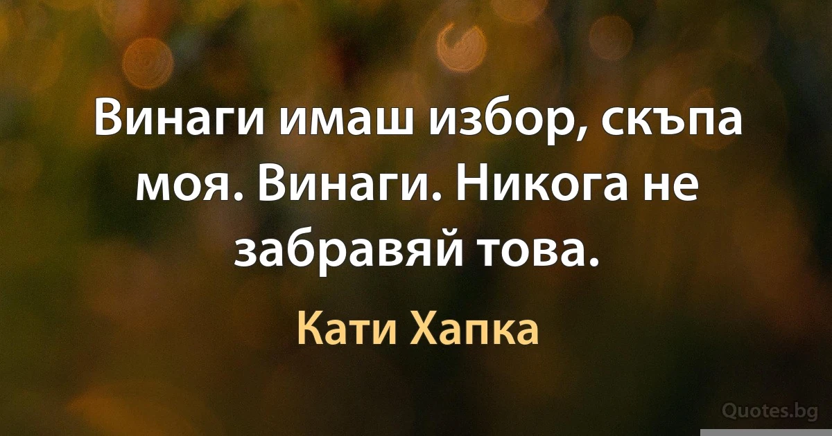 Винаги имаш избор, скъпа моя. Винаги. Никога не забравяй това. (Кати Хапка)