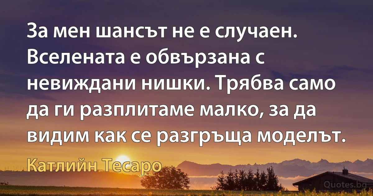 За мен шансът не е случаен. Вселената е обвързана с невиждани нишки. Трябва само да ги разплитаме малко, за да видим как се разгръща моделът. (Катлийн Тесаро)