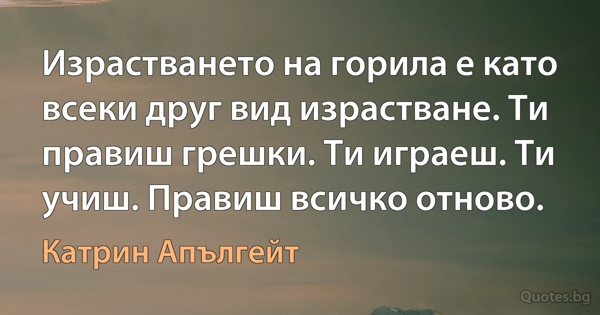 Израстването на горила е като всеки друг вид израстване. Ти правиш грешки. Ти играеш. Ти учиш. Правиш всичко отново. (Катрин Апългейт)