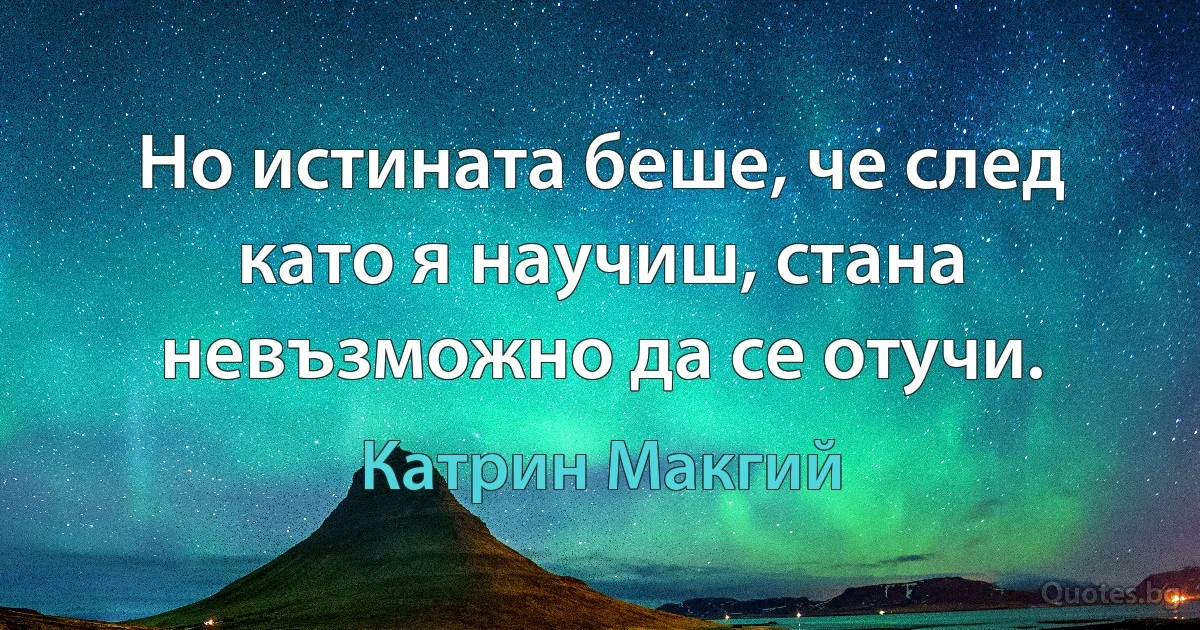 Но истината беше, че след като я научиш, стана невъзможно да се отучи. (Катрин Макгий)