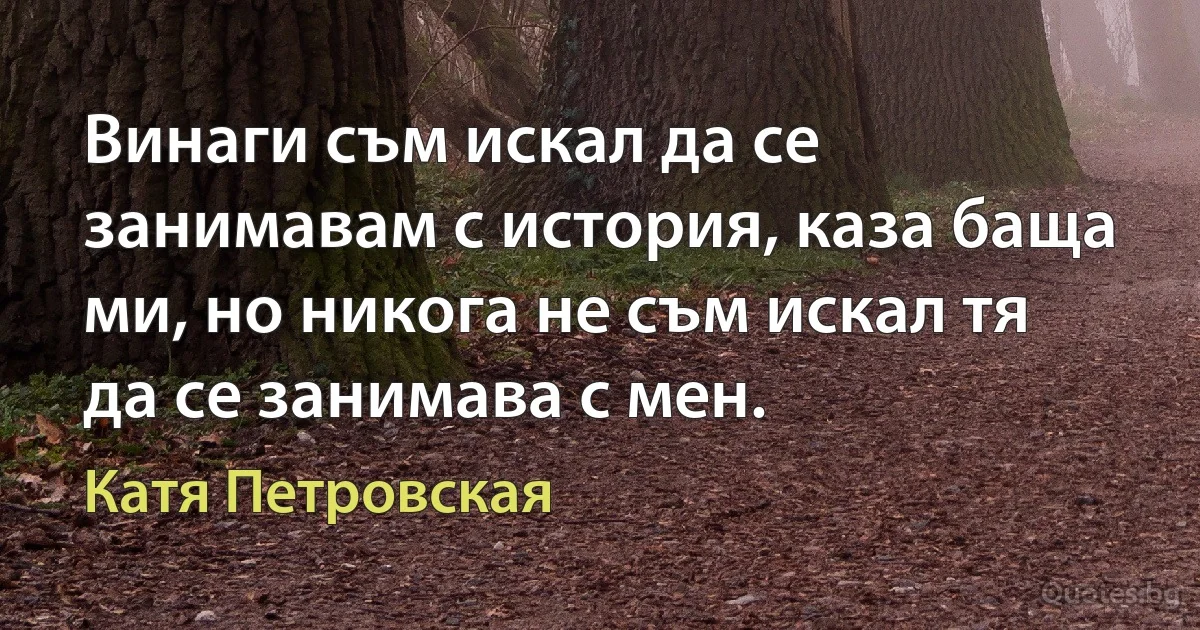 Винаги съм искал да се занимавам с история, каза баща ми, но никога не съм искал тя да се занимава с мен. (Катя Петровская)