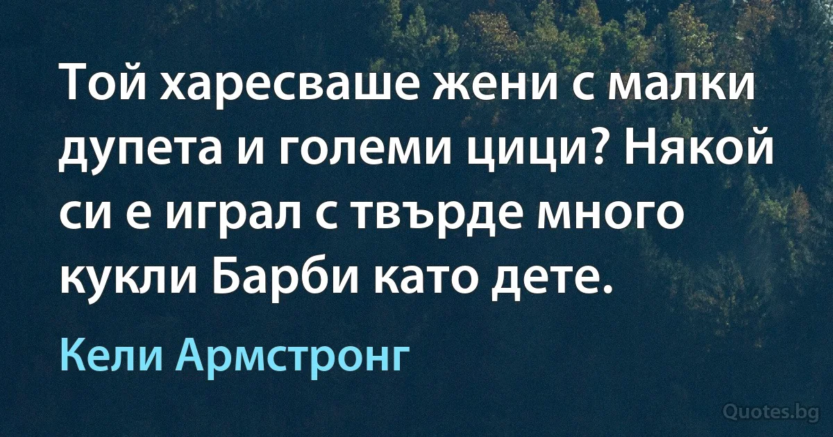 Той харесваше жени с малки дупета и големи цици? Някой си е играл с твърде много кукли Барби като дете. (Кели Армстронг)