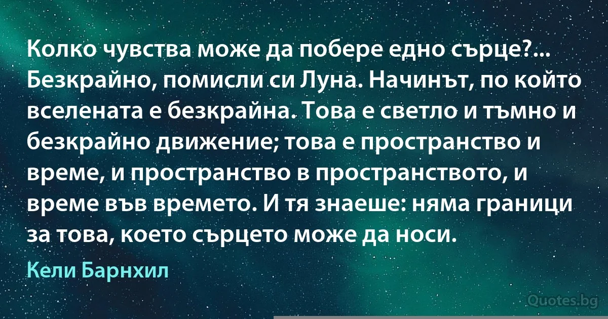 Колко чувства може да побере едно сърце?... Безкрайно, помисли си Луна. Начинът, по който вселената е безкрайна. Това е светло и тъмно и безкрайно движение; това е пространство и време, и пространство в пространството, и време във времето. И тя знаеше: няма граници за това, което сърцето може да носи. (Кели Барнхил)