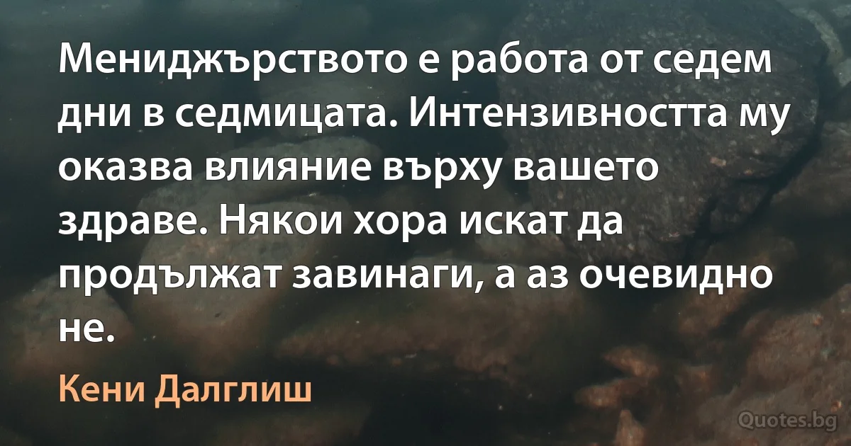 Мениджърството е работа от седем дни в седмицата. Интензивността му оказва влияние върху вашето здраве. Някои хора искат да продължат завинаги, а аз очевидно не. (Кени Далглиш)