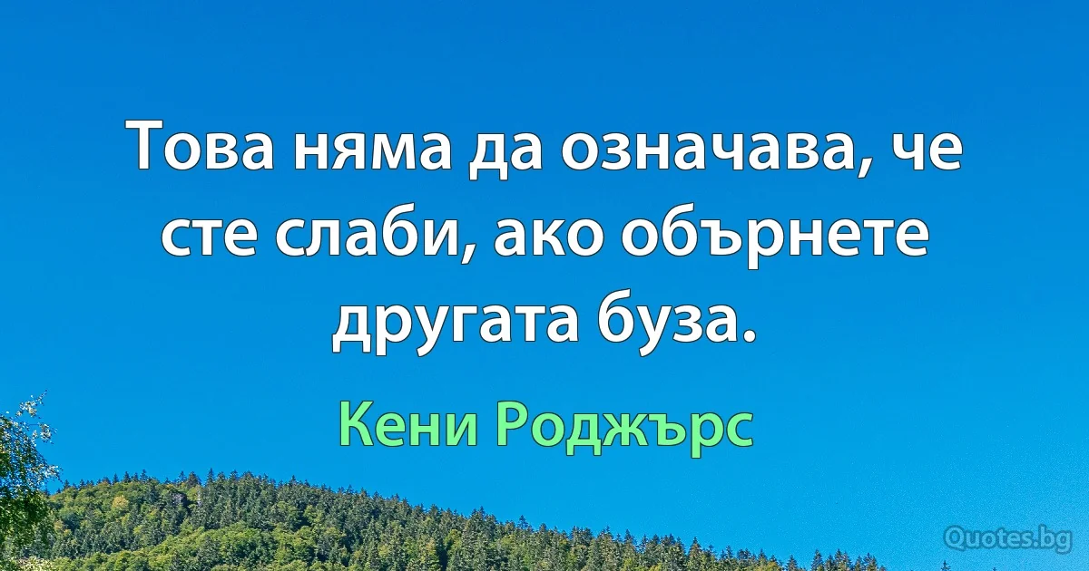 Това няма да означава, че сте слаби, ако обърнете другата буза. (Кени Роджърс)