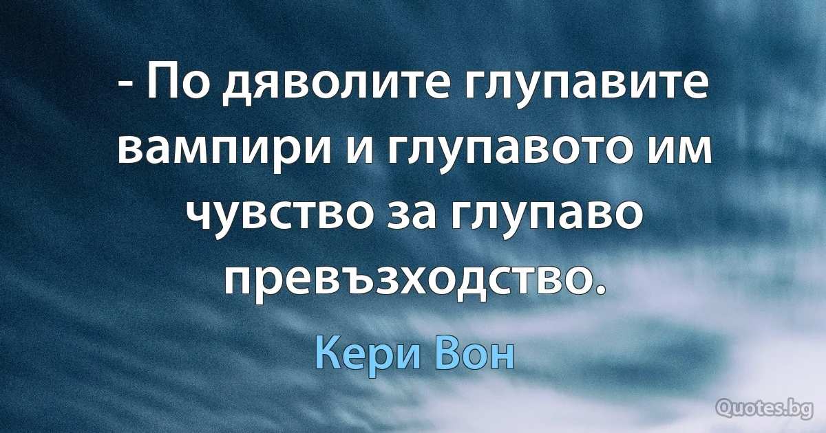 - По дяволите глупавите вампири и глупавото им чувство за глупаво превъзходство. (Кери Вон)