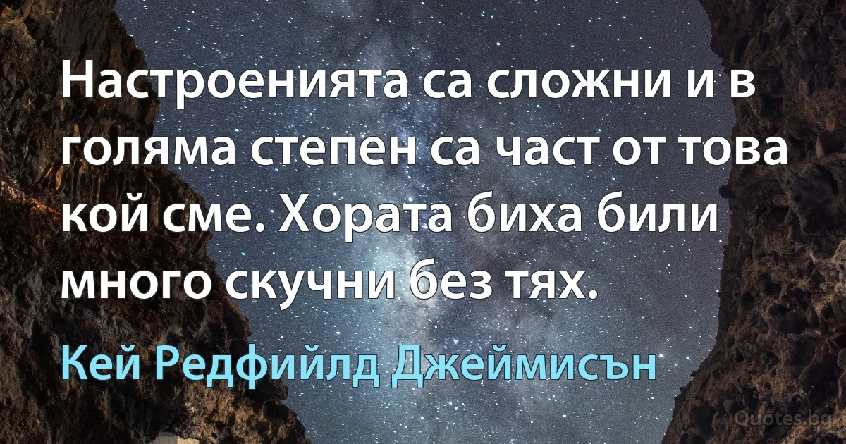 Настроенията са сложни и в голяма степен са част от това кой сме. Хората биха били много скучни без тях. (Кей Редфийлд Джеймисън)