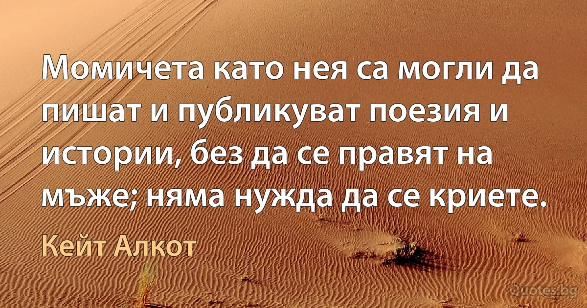 Момичета като нея са могли да пишат и публикуват поезия и истории, без да се правят на мъже; няма нужда да се криете. (Кейт Алкот)