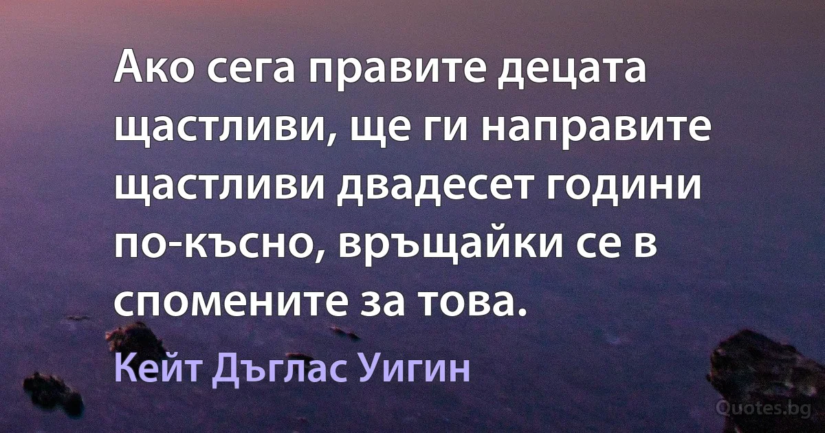 Ако сега правите децата щастливи, ще ги направите щастливи двадесет години по-късно, връщайки се в спомените за това. (Кейт Дъглас Уигин)