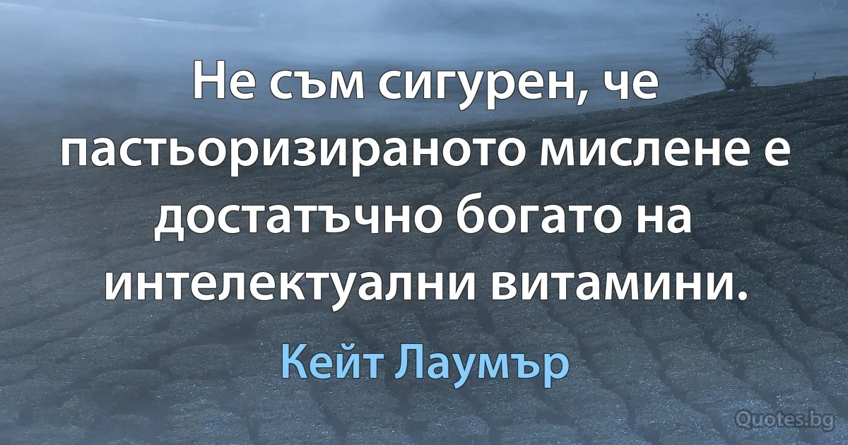 Не съм сигурен, че пастьоризираното мислене е достатъчно богато на интелектуални витамини. (Кейт Лаумър)