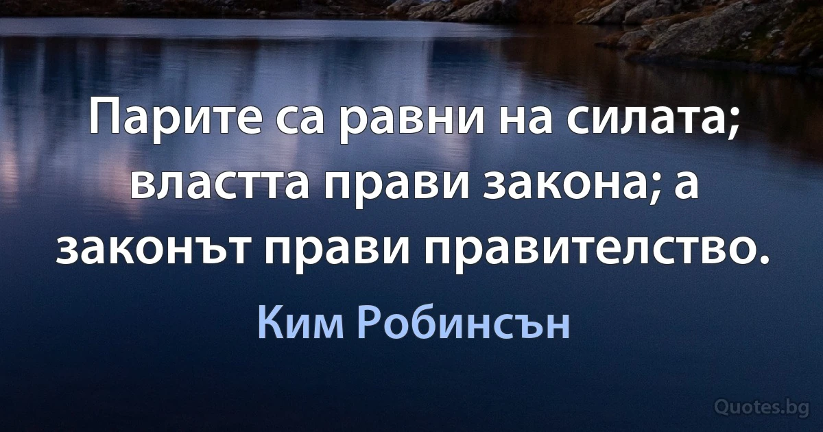 Парите са равни на силата; властта прави закона; а законът прави правителство. (Ким Робинсън)