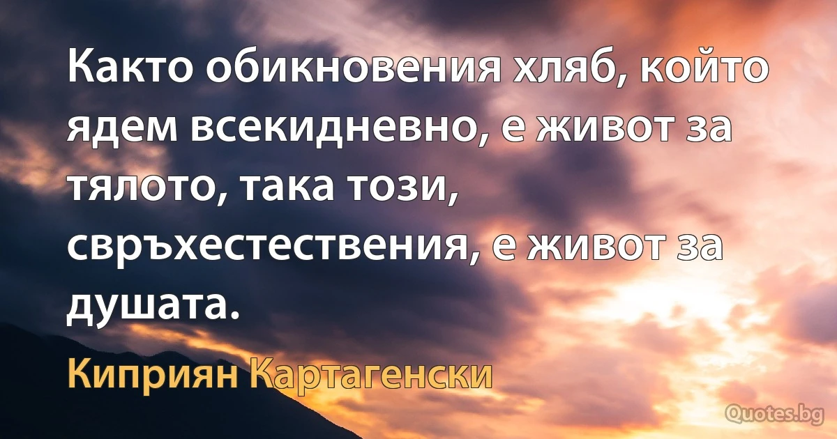 Както обикновения хляб, който ядем всекидневно, е живот за тялото, така този, свръхестествения, е живот за душата. (Киприян Картагенски)