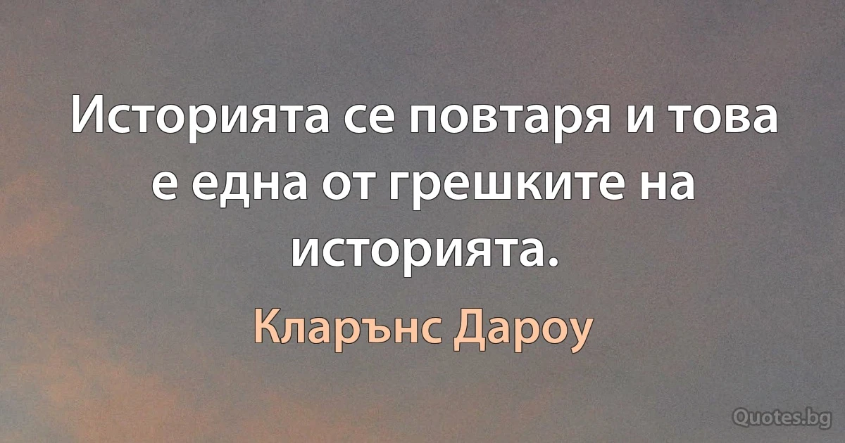 Историята се повтаря и това е една от грешките на историята. (Кларънс Дароу)