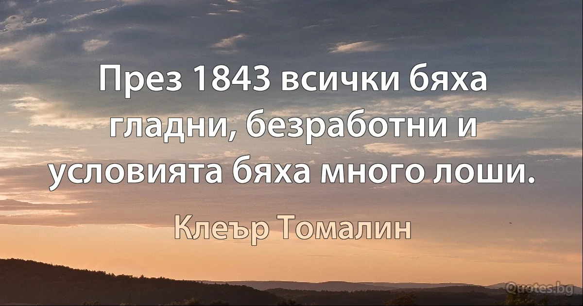 През 1843 всички бяха гладни, безработни и условията бяха много лоши. (Клеър Томалин)