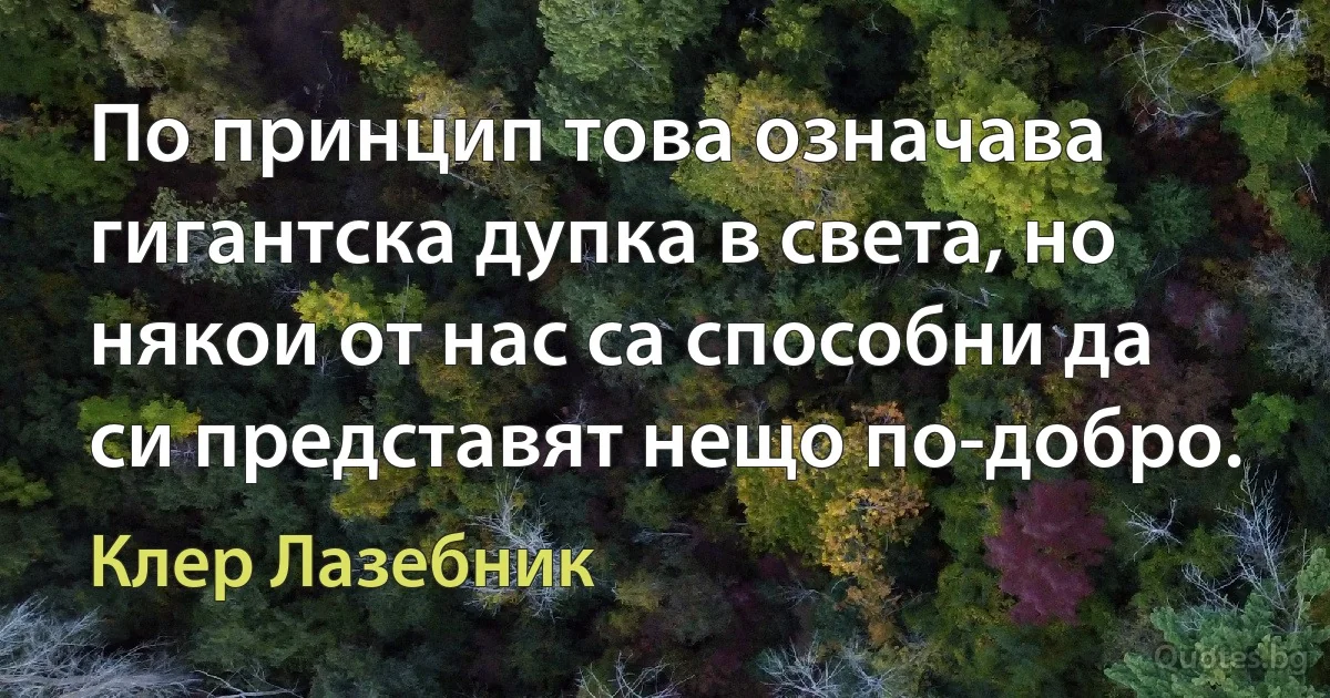 По принцип това означава гигантска дупка в света, но някои от нас са способни да си представят нещо по-добро. (Клер Лазебник)