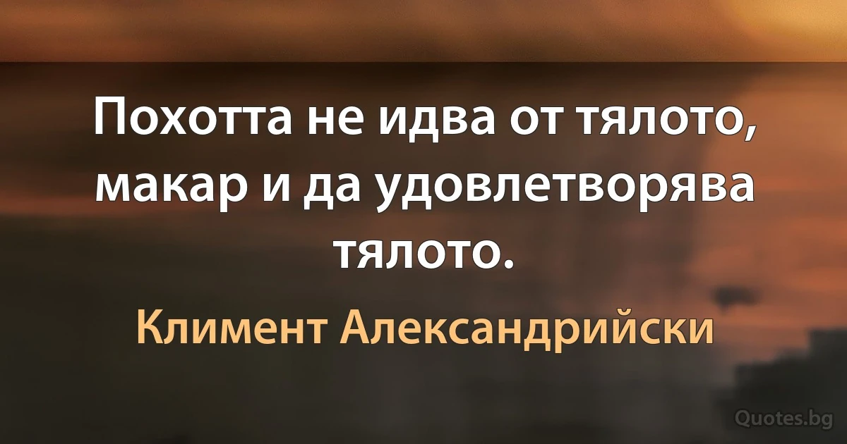 Похотта не идва от тялото, макар и да удовлетворява тялото. (Климент Александрийски)