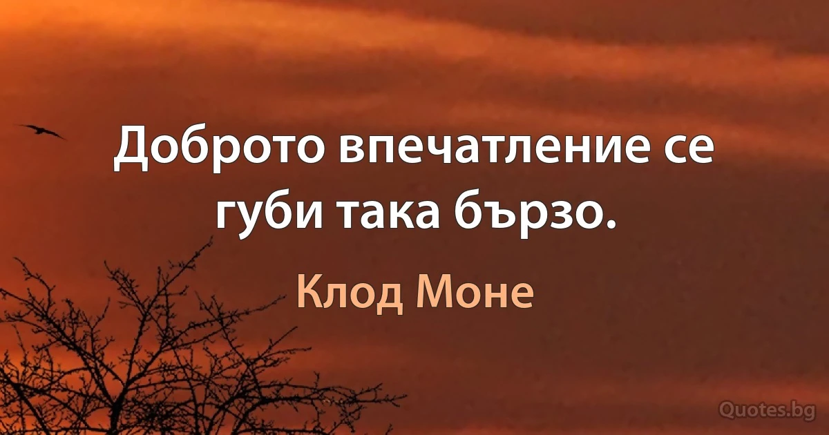 Доброто впечатление се губи така бързо. (Клод Моне)