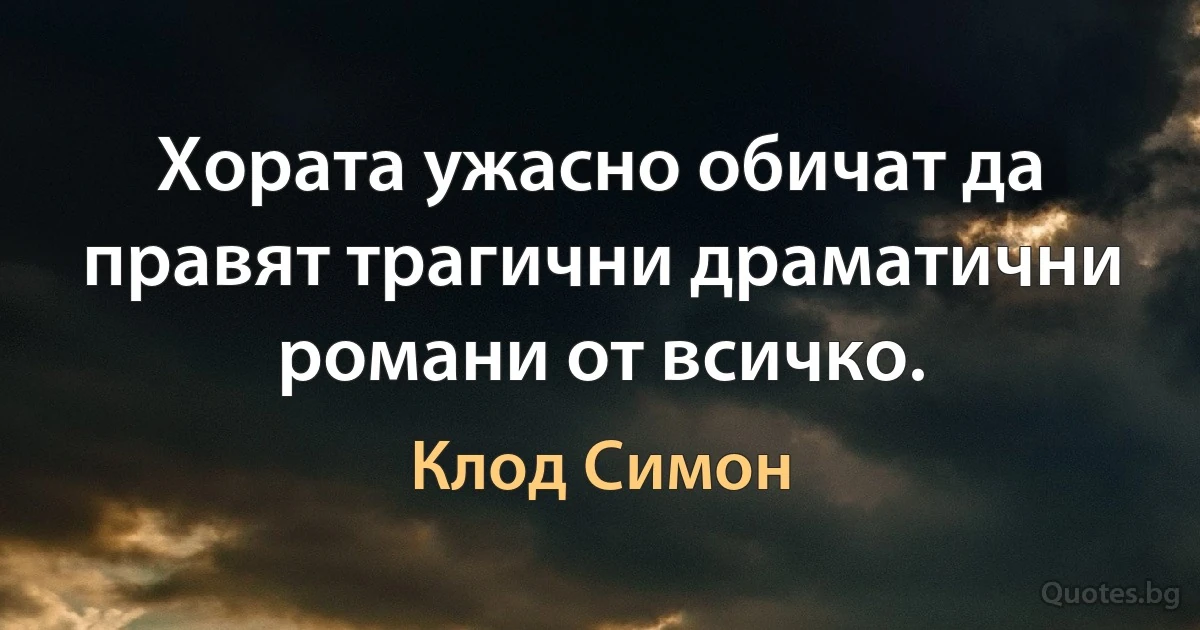 Хората ужасно обичат да правят трагични драматични романи от всичко. (Клод Симон)