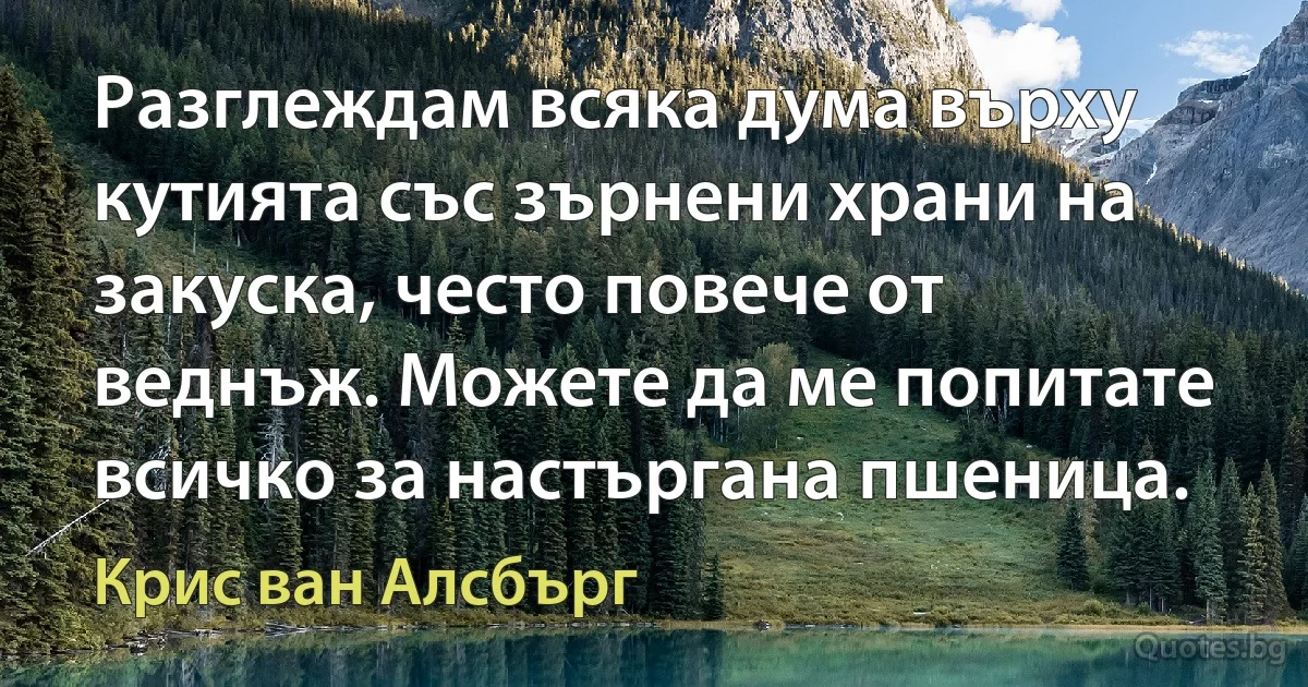 Разглеждам всяка дума върху кутията със зърнени храни на закуска, често повече от веднъж. Можете да ме попитате всичко за настъргана пшеница. (Крис ван Алсбърг)