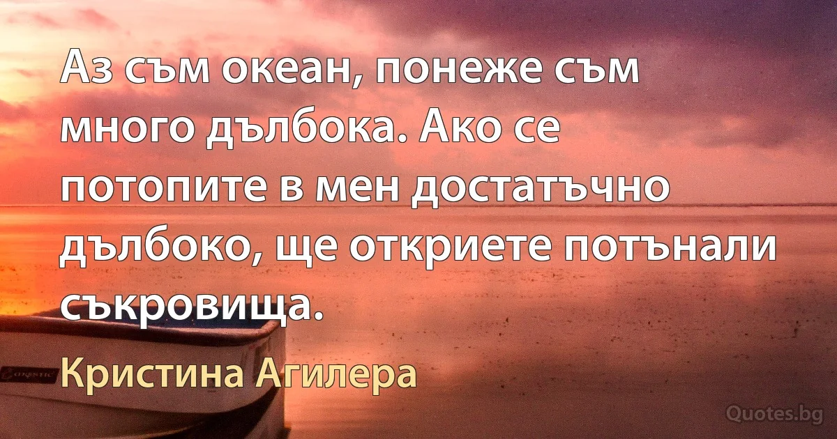 Аз съм океан, понеже съм много дълбока. Ако се потопите в мен достатъчно дълбоко, ще откриете потънали съкровища. (Кристина Агилера)