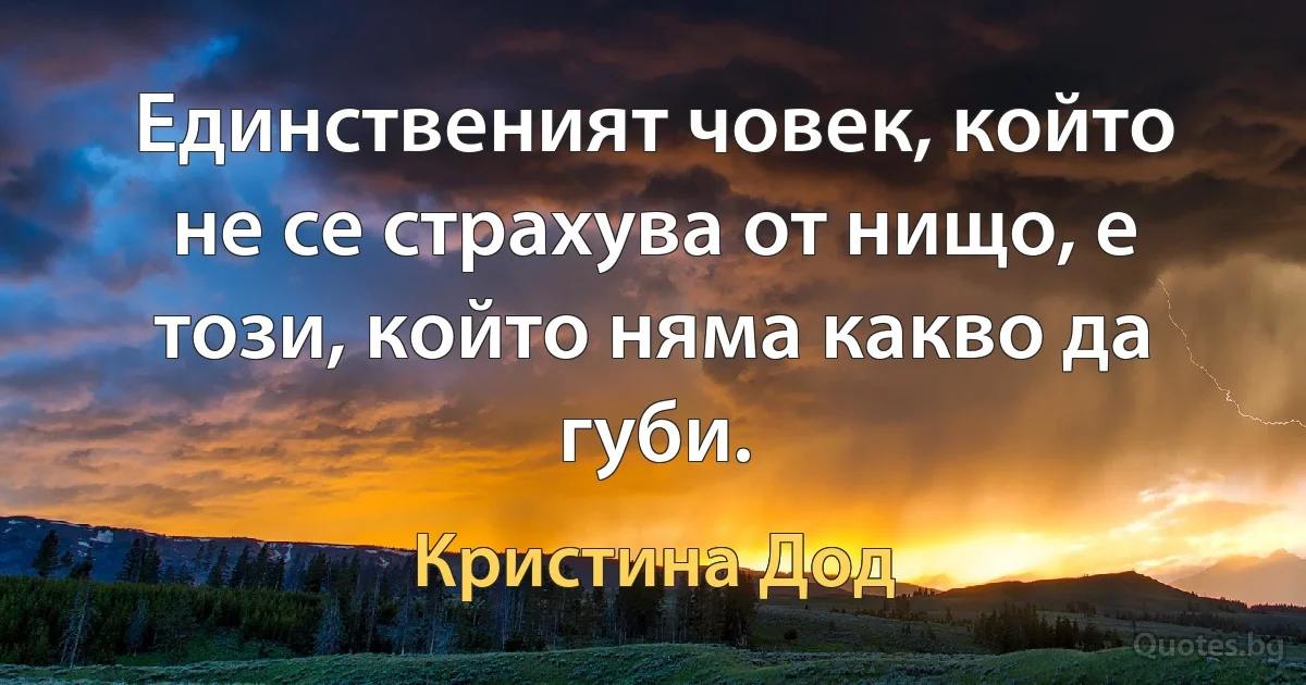 Единственият човек, който не се страхува от нищо, е този, който няма какво да губи. (Кристина Дод)