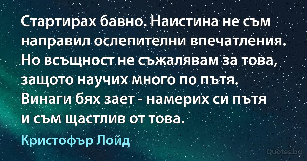 Стартирах бавно. Наистина не съм направил ослепителни впечатления. Но всъщност не съжалявам за това, защото научих много по пътя. Винаги бях зает - намерих си пътя и съм щастлив от това. (Кристофър Лойд)