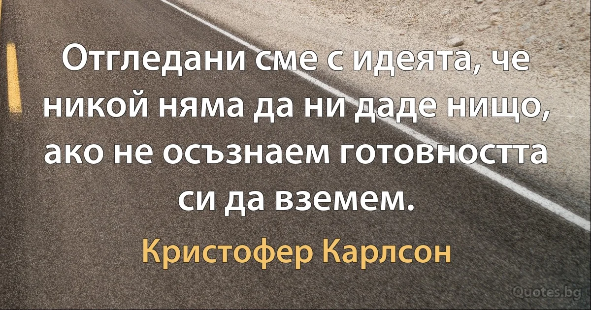 Отгледани сме с идеята, че никой няма да ни даде нищо, ако не осъзнаем готовността си да вземем. (Кристофер Карлсон)