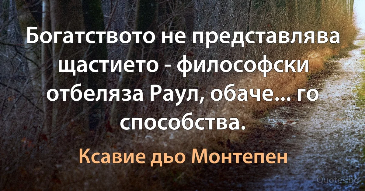 Богатството не представлява щастието - философски отбеляза Раул, обаче... го способства. (Ксавие дьо Монтепен)