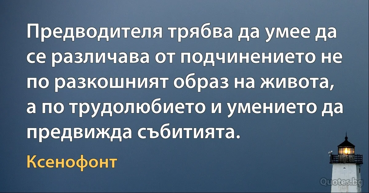 Предводителя трябва да умее да се различава от подчинението не по разкошният образ на живота, а по трудолюбието и умението да предвижда събитията. (Ксенофонт)