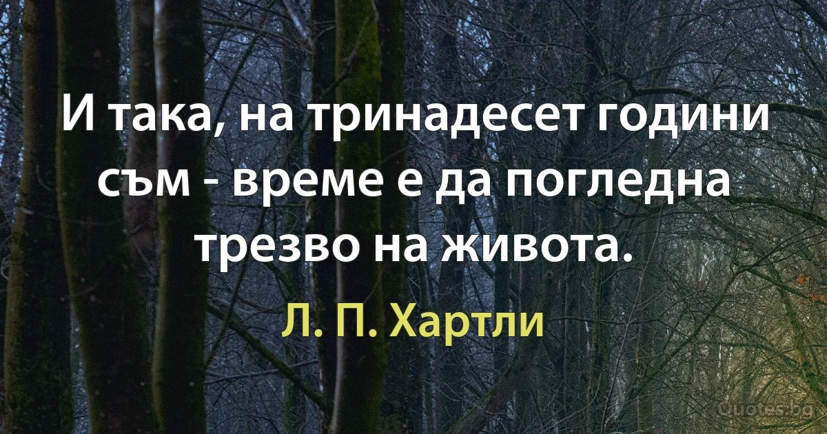 И така, на тринадесет години съм - време е да погледна трезво на живота. (Л. П. Хартли)