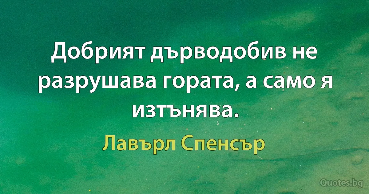 Добрият дърводобив не разрушава гората, а само я изтънява. (Лавърл Спенсър)