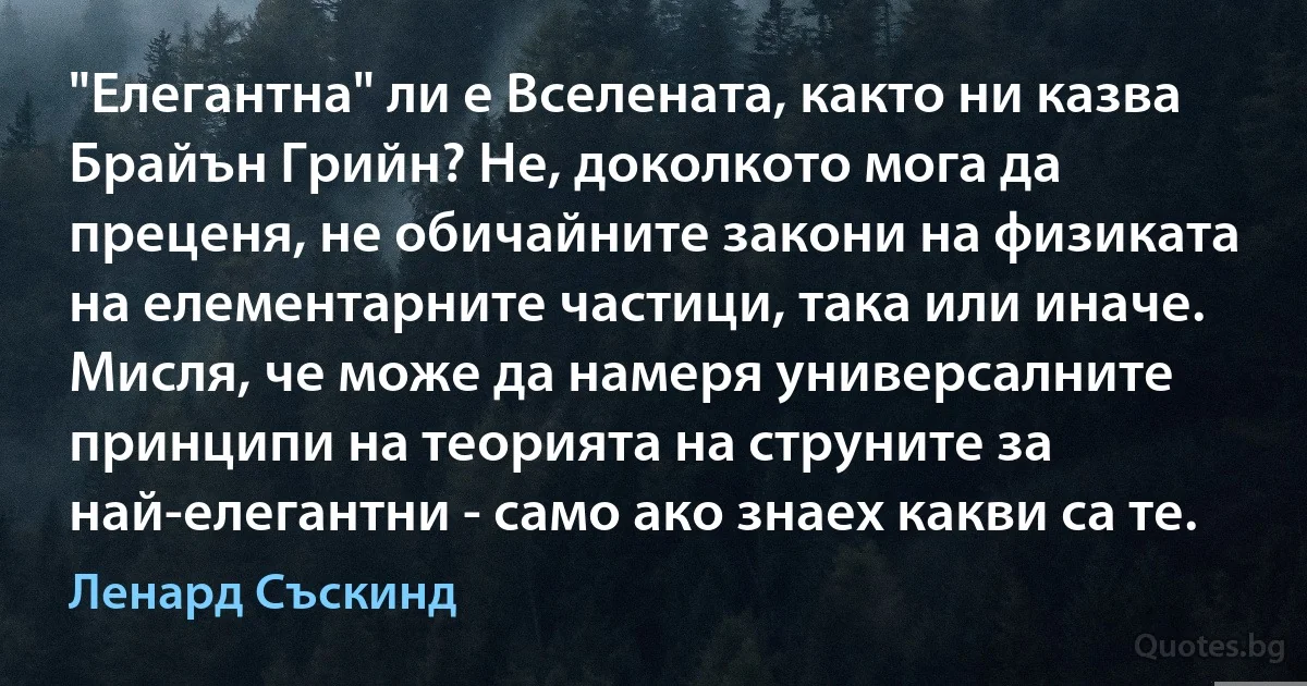 "Елегантна" ли е Вселената, както ни казва Брайън Грийн? Не, доколкото мога да преценя, не обичайните закони на физиката на елементарните частици, така или иначе. Мисля, че може да намеря универсалните принципи на теорията на струните за най-елегантни - само ако знаех какви са те. (Ленард Съскинд)