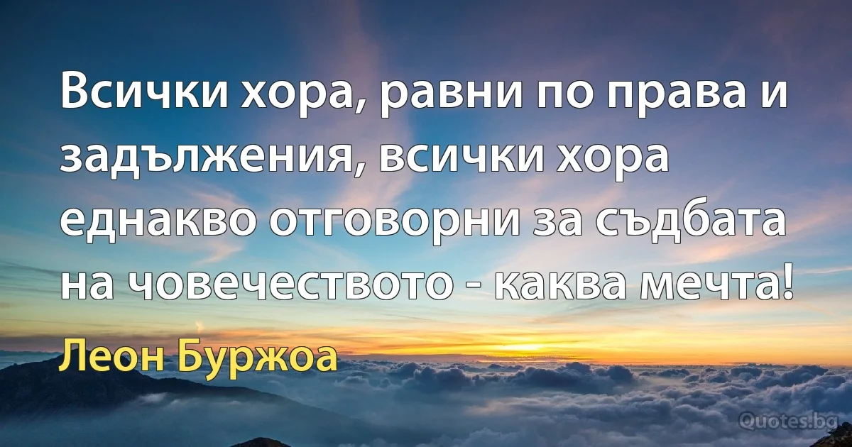 Всички хора, равни по права и задължения, всички хора еднакво отговорни за съдбата на човечеството - каква мечта! (Леон Буржоа)