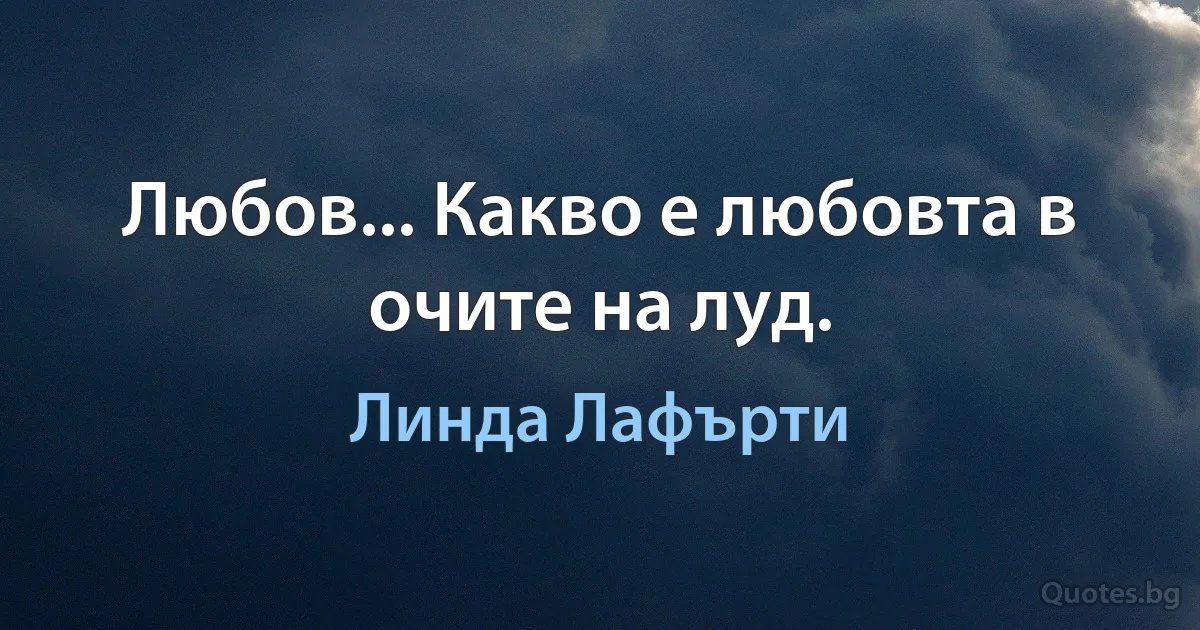 Любов... Какво е любовта в очите на луд. (Линда Лафърти)