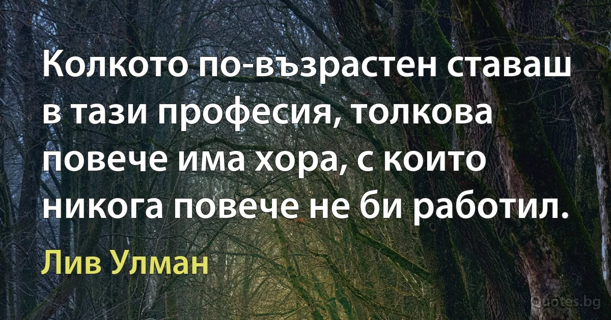 Колкото по-възрастен ставаш в тази професия, толкова повече има хора, с които никога повече не би работил. (Лив Улман)